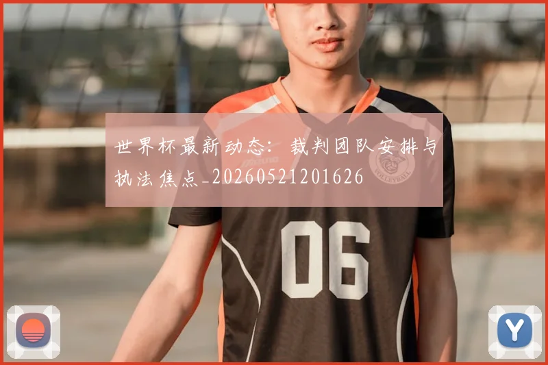 世界杯最新动态：裁判团队安排与执法焦点_20260521201626