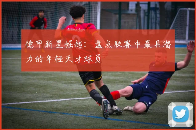 德甲新星崛起：盘点联赛中最具潜力的年轻天才球员