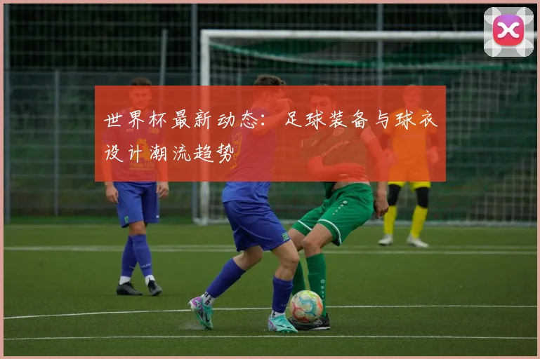 世界杯最新动态：足球装备与球衣设计潮流趋势