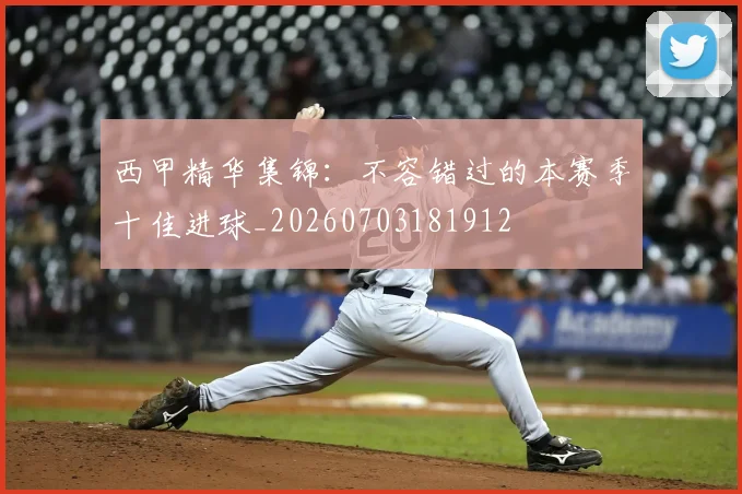 西甲精华集锦：不容错过的本赛季十佳进球_20260703181912