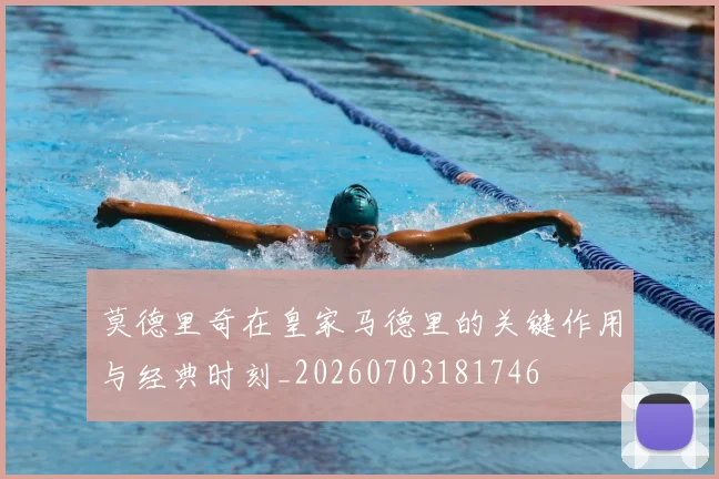 莫德里奇在皇家马德里的关键作用与经典时刻_20260703181746