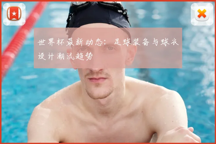 世界杯最新动态：足球装备与球衣设计潮流趋势
