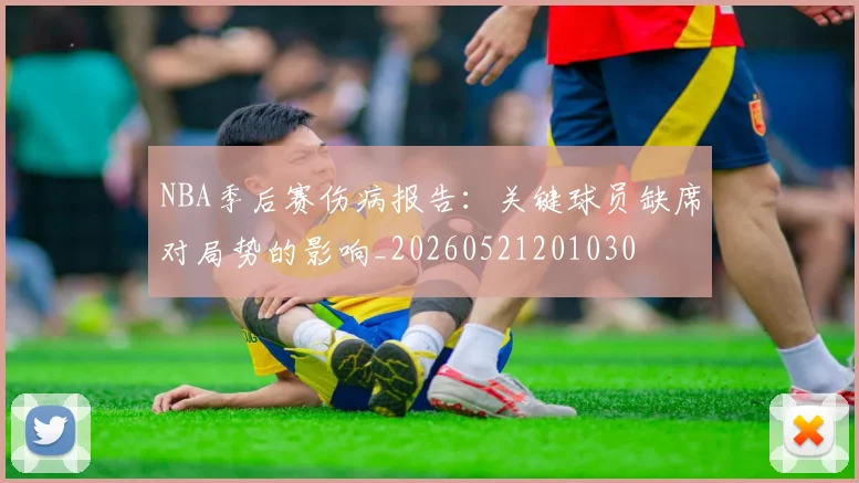NBA季后赛伤病报告：关键球员缺席对局势的影响_20260521201030