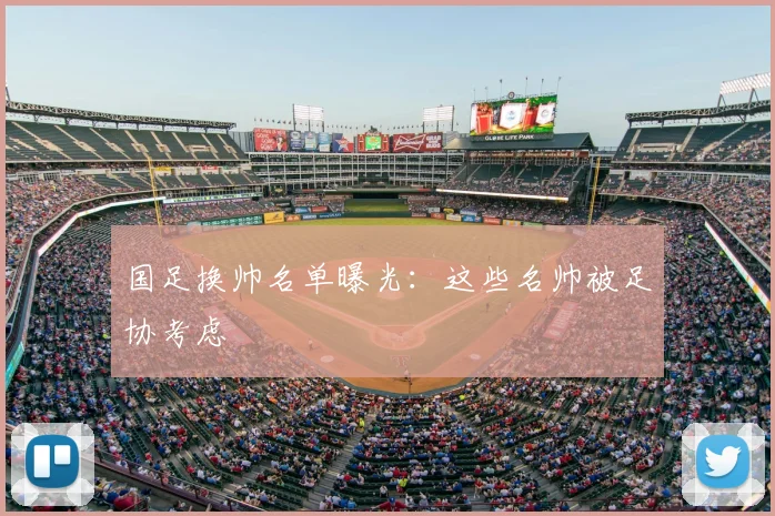 国足换帅名单曝光：这些名帅被足协考虑