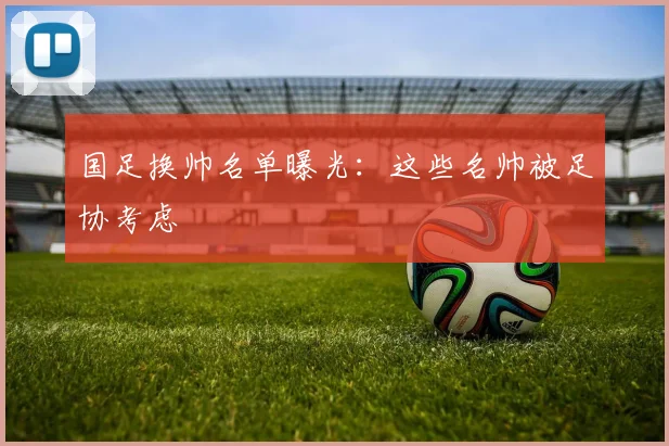国足换帅名单曝光：这些名帅被足协考虑