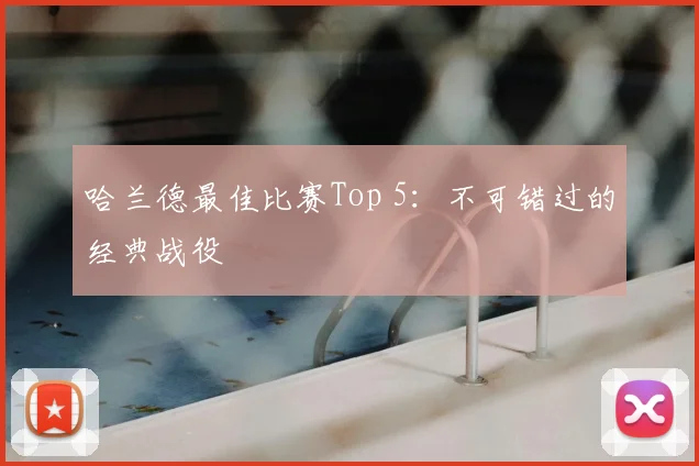 哈兰德最佳比赛Top 5:不可错过的经典战役