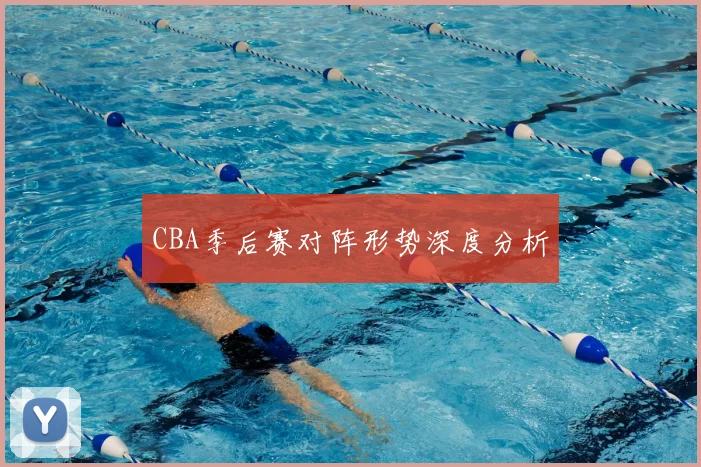 CBA季后赛对阵形势深度分析