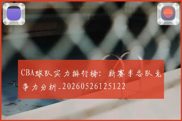 CBA球队实力排行榜：新赛季各队竞争力分析_20260526125122