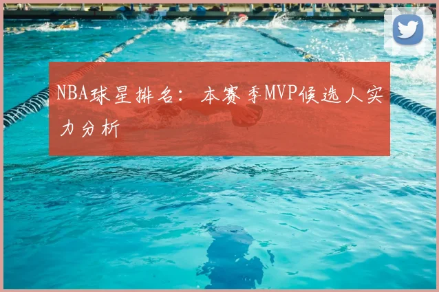 NBA球星排名：本赛季MVP候选人实力分析