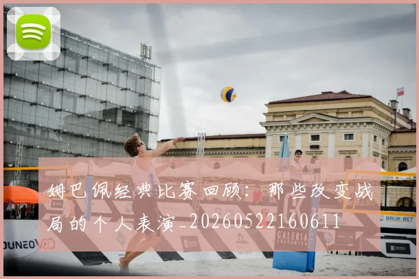 姆巴佩经典比赛回顾：那些改变战局的个人表演_20260522160611