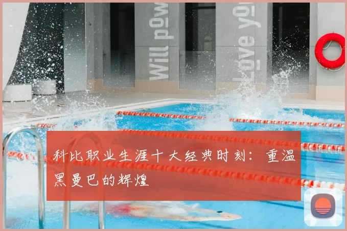 科比职业生涯十大经典时刻：重温黑曼巴的辉煌