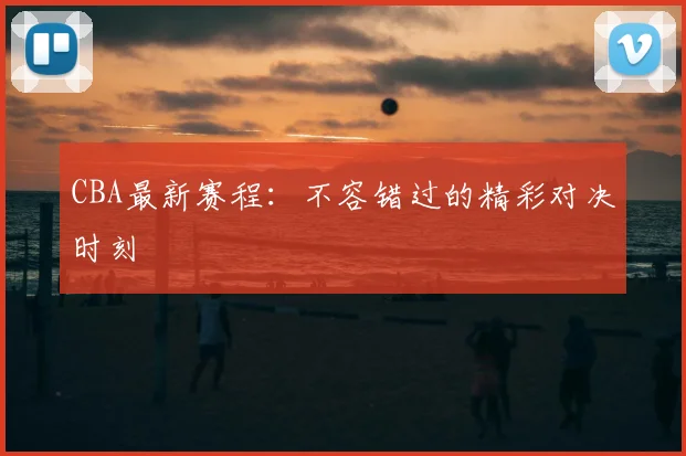 CBA最新赛程：不容错过的精彩对决时刻