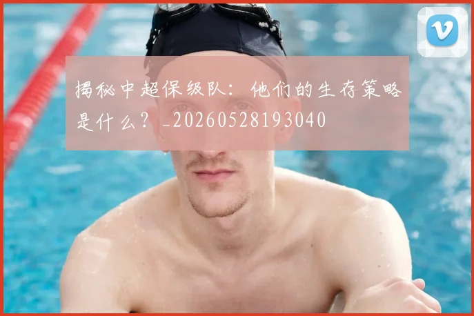 揭秘中超保级队：他们的生存策略是什么？_20260528193040