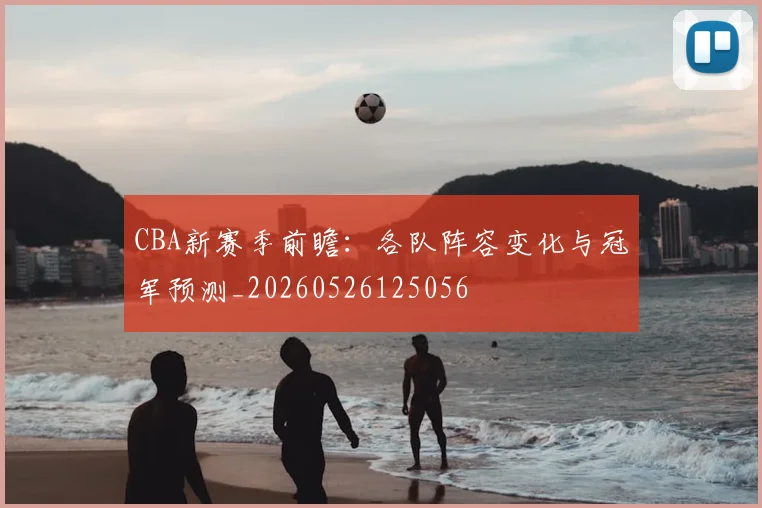 CBA新赛季前瞻：各队阵容变化与冠军预测_20260526125056