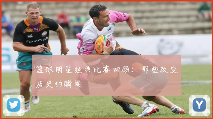 篮球明星经典比赛回顾：那些改变历史的瞬间