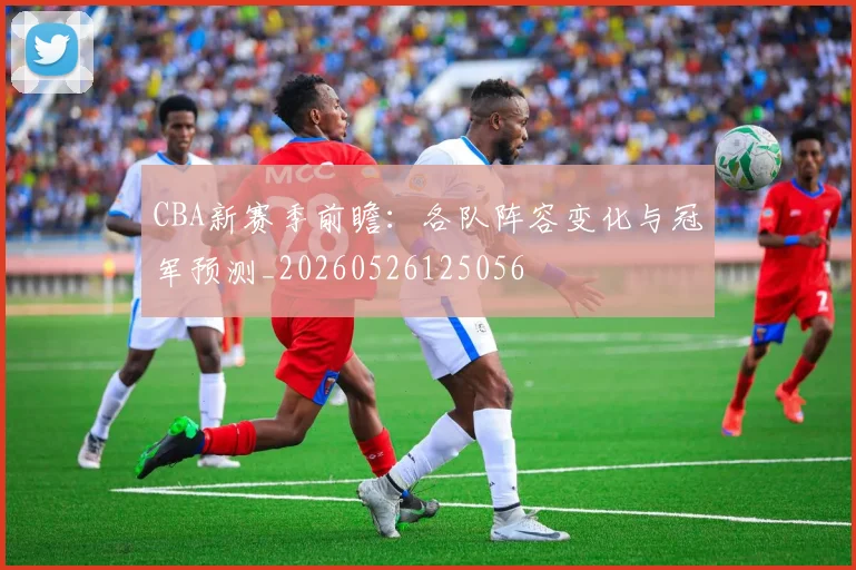 CBA新赛季前瞻：各队阵容变化与冠军预测_20260526125056