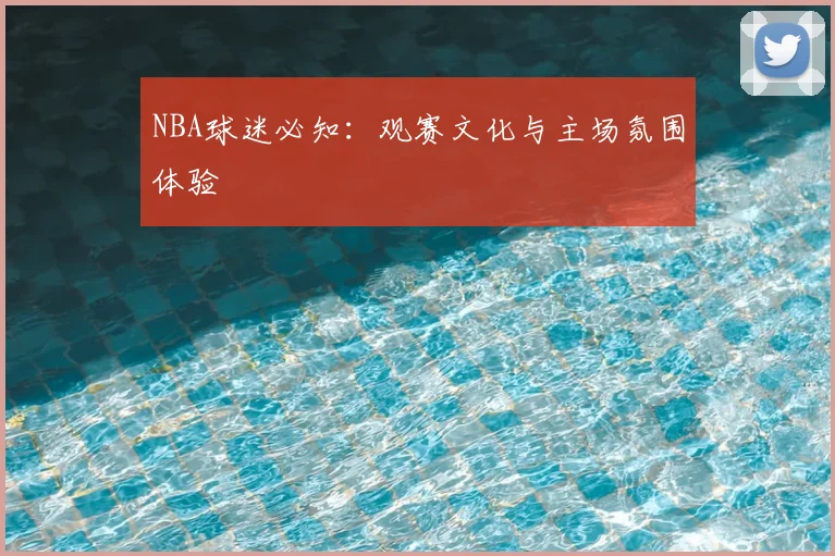 NBA球迷必知：观赛文化与主场氛围体验