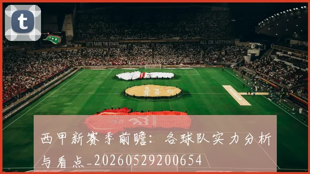 西甲新赛季前瞻：各球队实力分析与看点_20260529200654