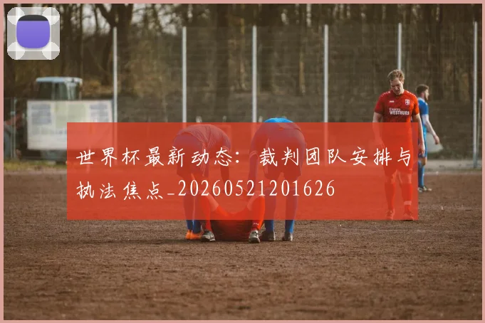 世界杯最新动态：裁判团队安排与执法焦点_20260521201626