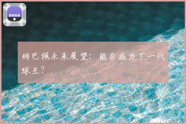 姆巴佩未来展望：能否成为下一代球王？