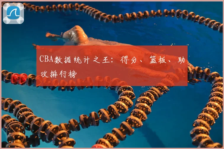 CBA数据统计之王：得分、篮板、助攻排行榜