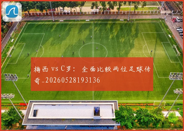 梅西 vs C罗：全面比较两位足球传奇_20260528193136