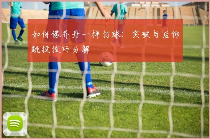 如何像乔丹一样打球：突破与后仰跳投技巧分解
