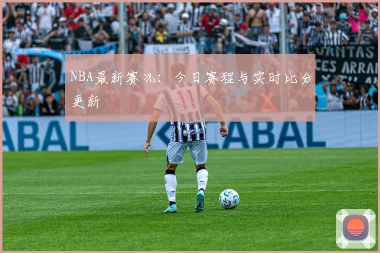 NBA最新赛况：今日赛程与实时比分更新