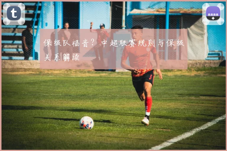 保级队福音?中超联赛规则与保级关系解读