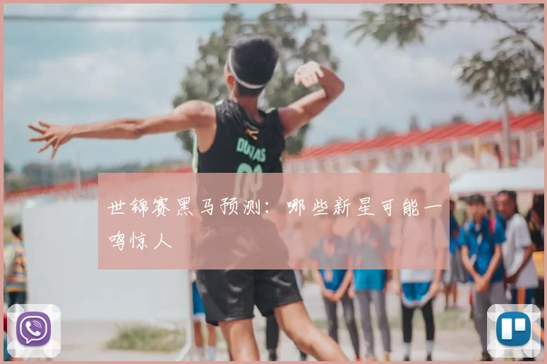 世锦赛黑马预测：哪些新星可能一鸣惊人