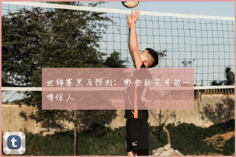 世锦赛黑马预测：哪些新星可能一鸣惊人