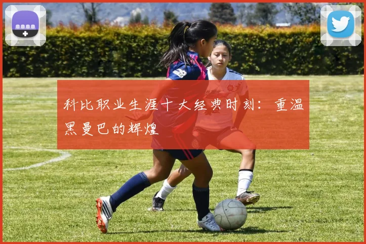 科比职业生涯十大经典时刻：重温黑曼巴的辉煌