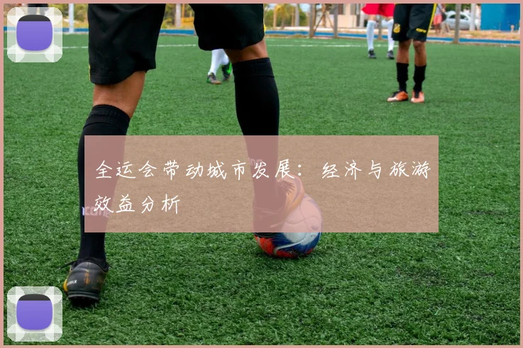 全运会带动城市发展：经济与旅游效益分析