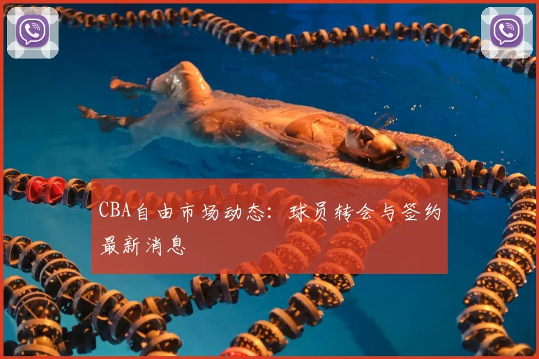 CBA自由市场动态：球员转会与签约最新消息