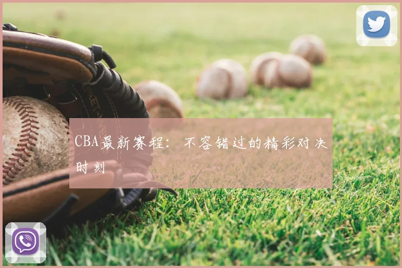 CBA最新赛程：不容错过的精彩对决时刻