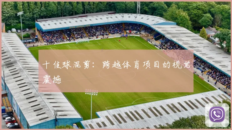 十佳球混剪：跨越体育项目的视觉震撼