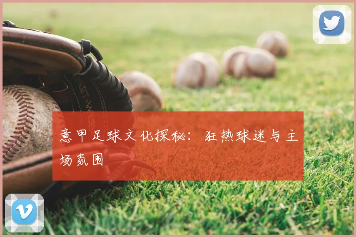 意甲足球文化探秘：狂热球迷与主场氛围