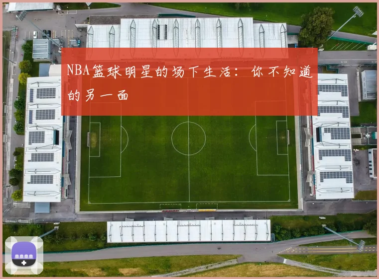 NBA篮球明星的场下生活：你不知道的另一面