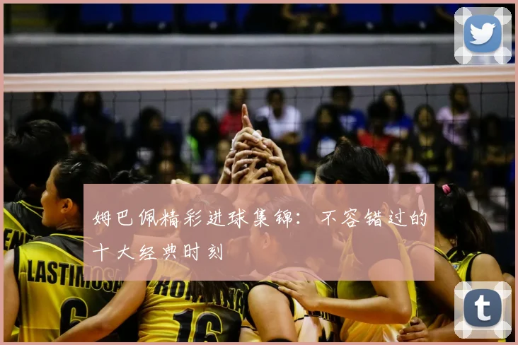 姆巴佩精彩进球集锦：不容错过的十大经典时刻