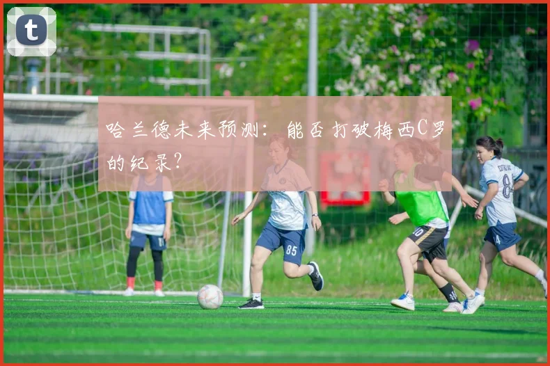 哈兰德未来预测:能否打破梅西C罗的纪录?