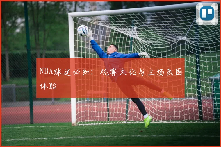NBA球迷必知：观赛文化与主场氛围体验