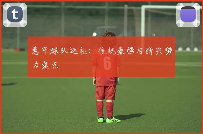 意甲球队巡礼：传统豪强与新兴势力盘点