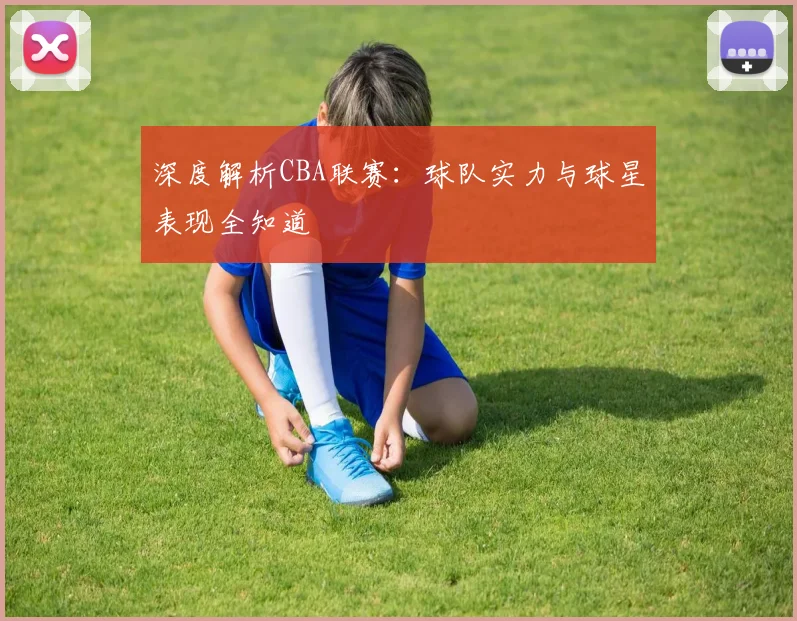 深度解析CBA联赛：球队实力与球星表现全知道