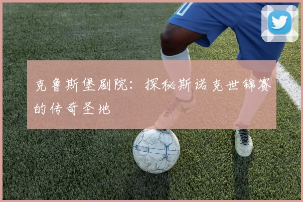 克鲁斯堡剧院：探秘斯诺克世锦赛的传奇圣地