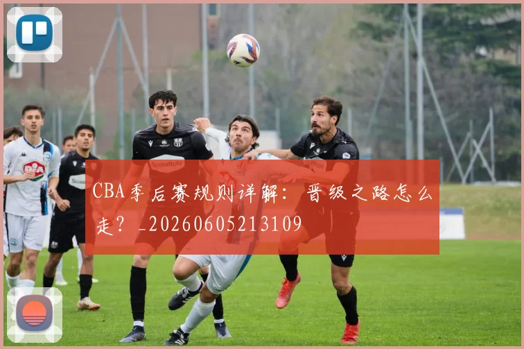 CBA季后赛规则详解：晋级之路怎么走？_20260605213109
