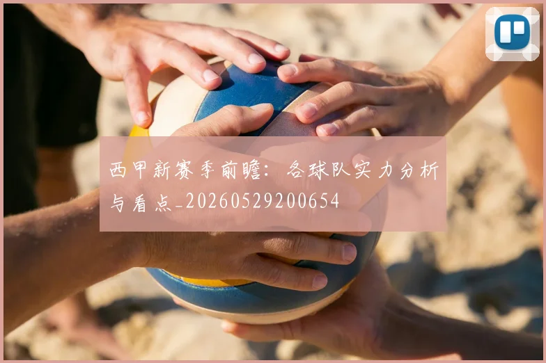 西甲新赛季前瞻：各球队实力分析与看点_20260529200654