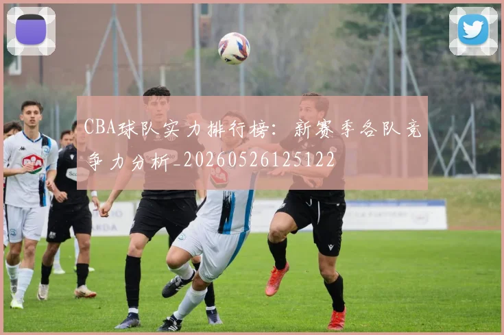 CBA球队实力排行榜：新赛季各队竞争力分析_20260526125122