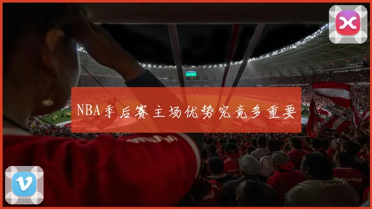 NBA季后赛主场优势究竟多重要