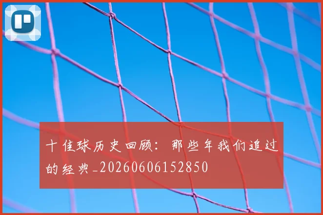 十佳球历史回顾：那些年我们追过的经典_20260606152850