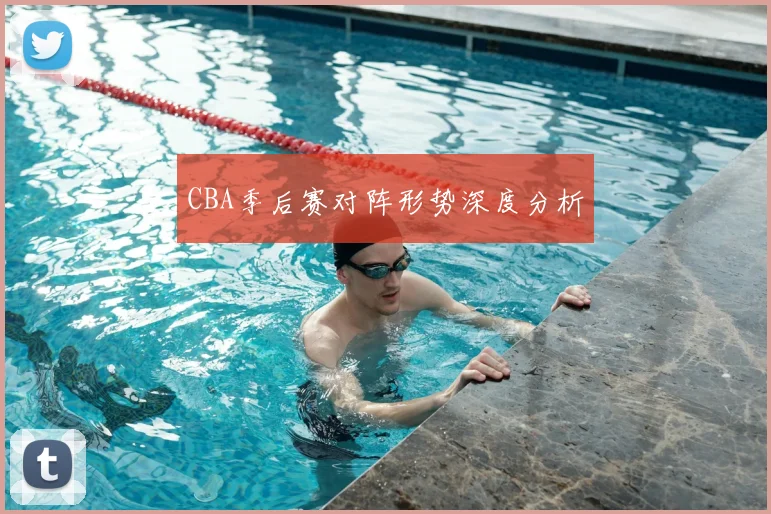 CBA季后赛对阵形势深度分析